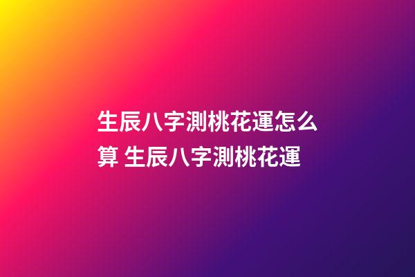 生辰八字測桃花運怎么算 生辰八字測桃花運-第1張-觀點-玄機派